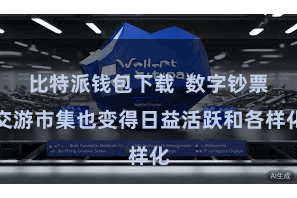 比特派钱包下载 数字钞票交游市集也变得日益活跃和各样化
