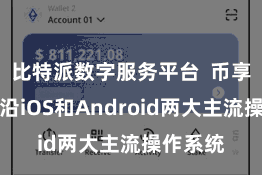 比特派数字服务平台  币享钱包相沿iOS和Android两大主流操作系统